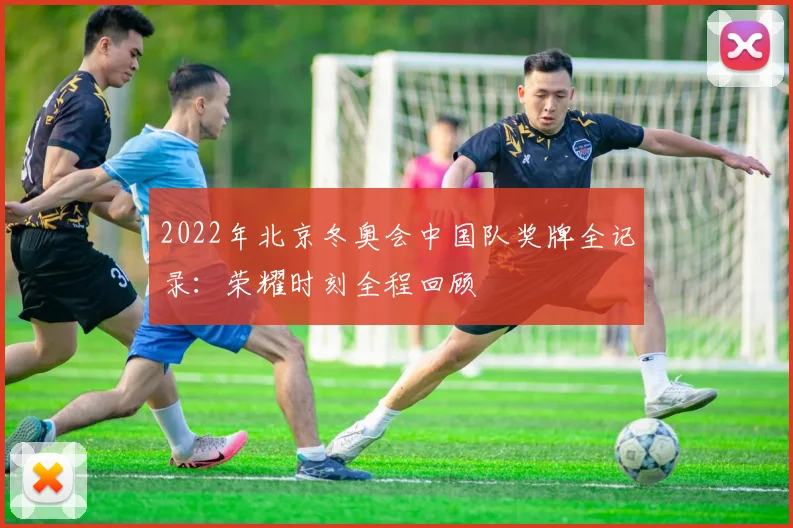 2022年北京冬奥会中国队奖牌全记录：荣耀时刻全程回顾