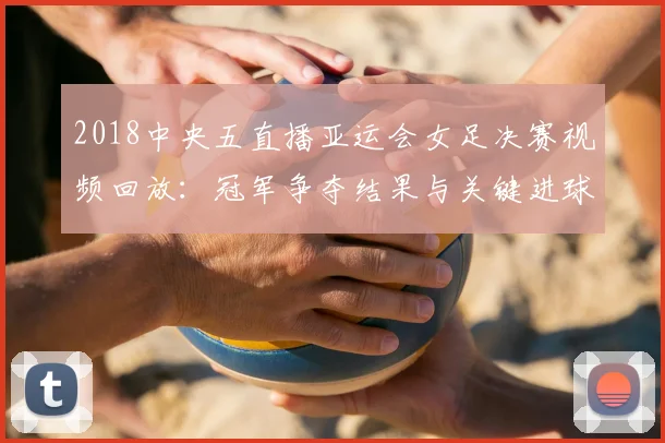 2018中央五直播亚运会女足决赛视频回放：冠军争夺结果与关键进球时间节点