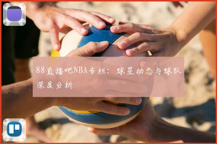88直播吧NBA专栏：球星动态与球队深度分析