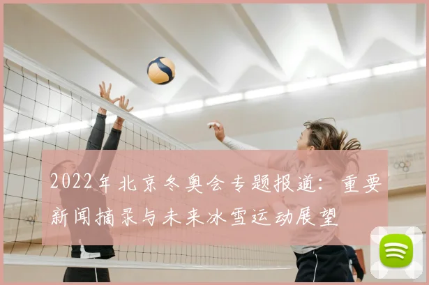 2022年北京冬奥会专题报道：重要新闻摘录与未来冰雪运动展望