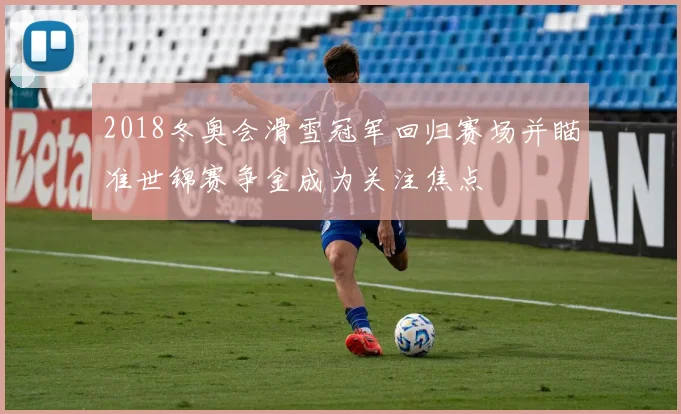 2018冬奥会滑雪冠军回归赛场并瞄准世锦赛争金成为关注焦点