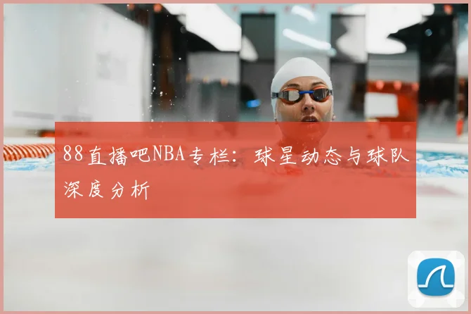 88直播吧NBA专栏：球星动态与球队深度分析