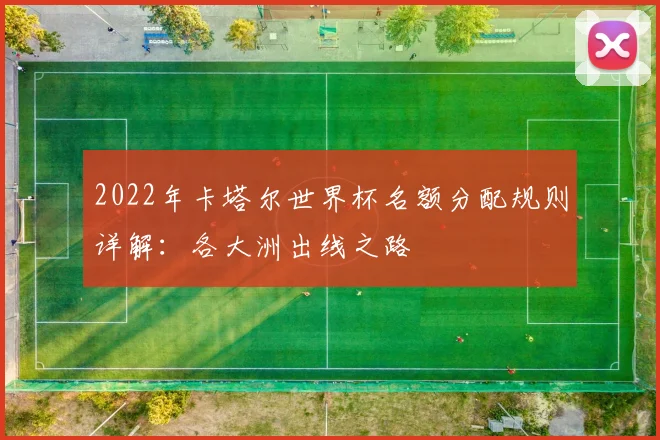 2022年卡塔尔世界杯名额分配规则详解：各大洲出线之路