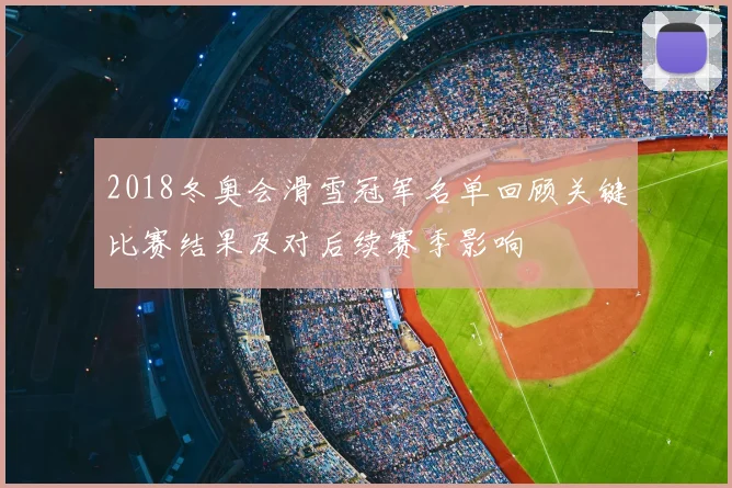 2018冬奥会滑雪冠军名单回顾关键比赛结果及对后续赛季影响