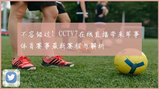 不容错过！CCTV7在线直播带来军事体育赛事最新赛程与解析