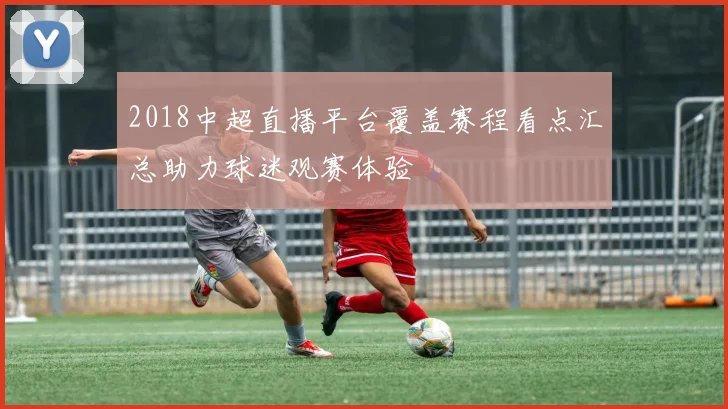 2018中超直播平台覆盖赛程看点汇总助力球迷观赛体验