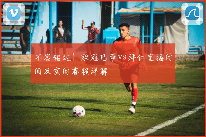 不容错过！欧冠巴萨vs拜仁直播时间及实时赛程详解