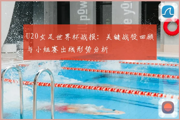 U20女足世界杯战报：关键战役回顾与小组赛出线形势分析