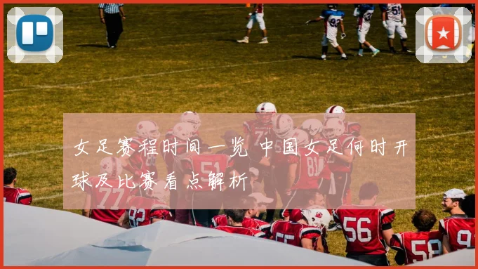 女足赛程时间一览 中国女足何时开球及比赛看点解析