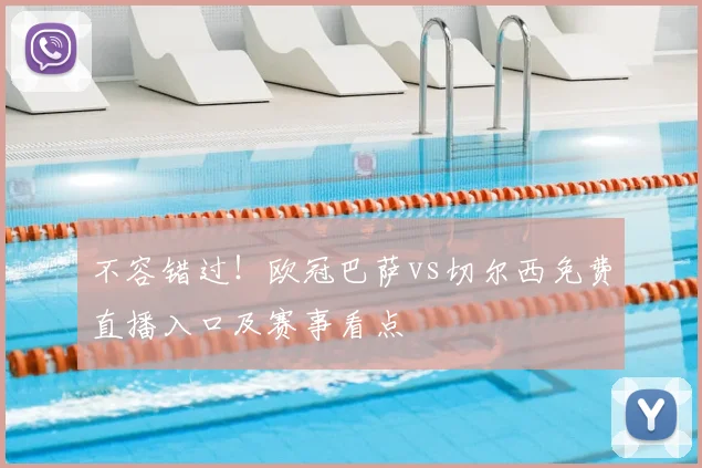 不容错过！欧冠巴萨vs切尔西免费直播入口及赛事看点