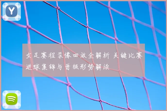 女足赛程录像回放全解析 关键比赛进球集锦与晋级形势解读
